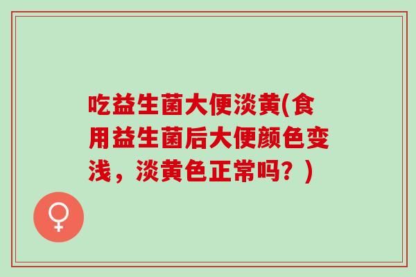 吃益生菌大便淡黄(食用益生菌后大便颜色变浅，淡黄色正常吗？)