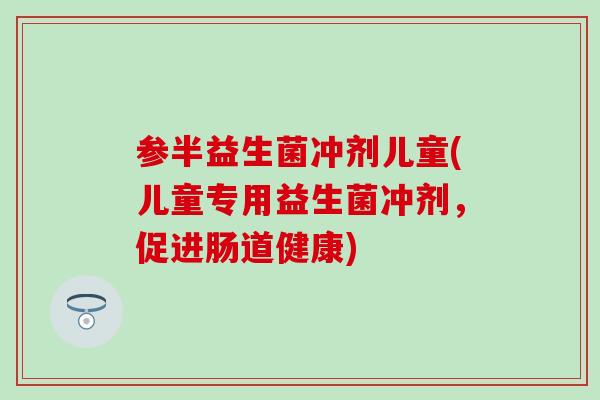 参半益生菌冲剂儿童(儿童专用益生菌冲剂，促进肠道健康)