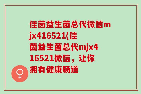 佳茵益生菌总代微信mjx416521(佳茵益生菌总代mjx416521微信，让你拥有健康肠道