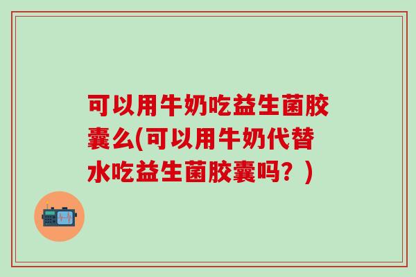 可以用牛奶吃益生菌胶囊么(可以用牛奶代替水吃益生菌胶囊吗？)