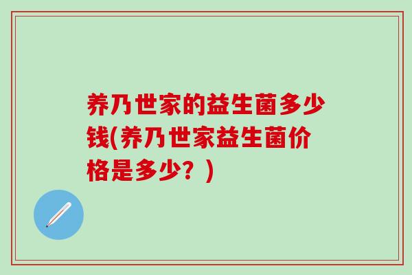 养乃世家的益生菌多少钱(养乃世家益生菌价格是多少?) 养乃世家的益生菌多少钱(养乃世家益生菌价格是多少?)