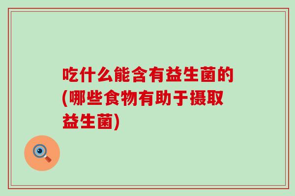 吃什么能含有益生菌的(哪些食物有助于摄取益生菌) 吃什么能含有益生菌的(哪些食物有助于摄取益生菌)