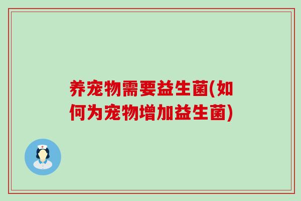 养宠物需要益生菌(如何为宠物增加益生菌)