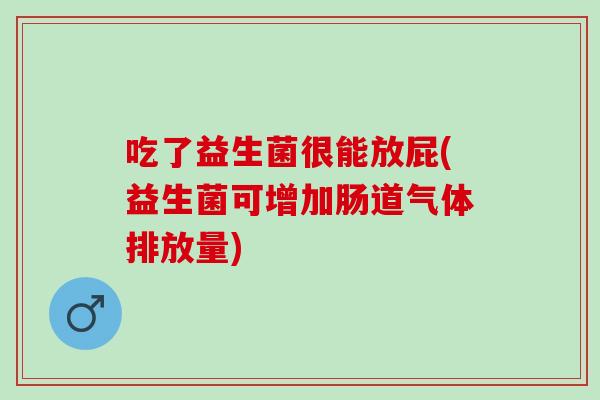 吃了益生菌很能放屁(益生菌可增加肠道气体排放量)