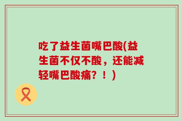 吃了益生菌嘴巴酸(益生菌不仅不酸，还能减轻嘴巴酸痛？！)