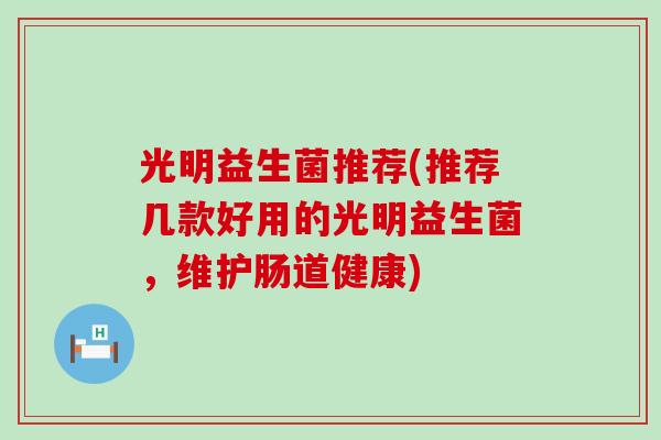 光明益生菌推荐(推荐几款好用的光明益生菌，维护肠道健康)