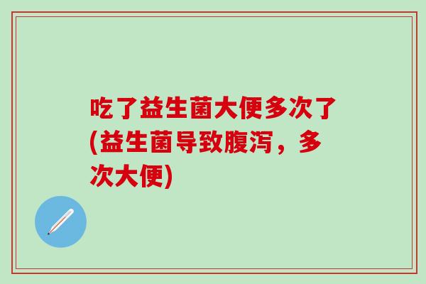 吃了益生菌大便多次了(益生菌导致，多次大便)