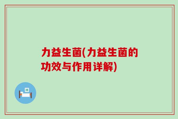 力益生菌(力益生菌的功效与作用详解)