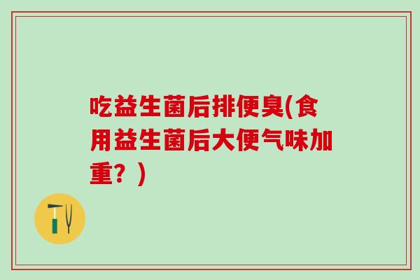 吃益生菌后排便臭(食用益生菌后大便气味加重？)