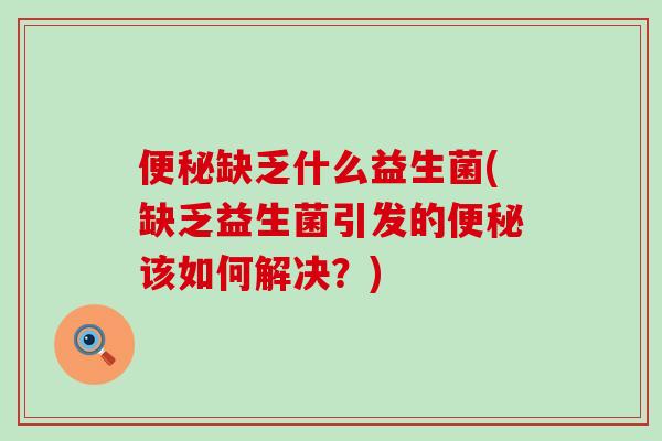 缺乏什么益生菌(缺乏益生菌引发的该如何解决?) 缺乏什么益生菌(缺乏益生菌引发的该如何解决?)