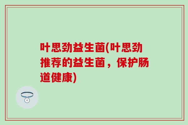 叶思劲益生菌(叶思劲推荐的益生菌，保护肠道健康)