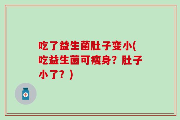 吃了益生菌肚子变小(吃益生菌可瘦身？肚子小了？)