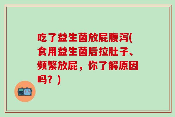 吃了益生菌放屁(食用益生菌后拉肚子、频繁放屁，你了解原因吗？)