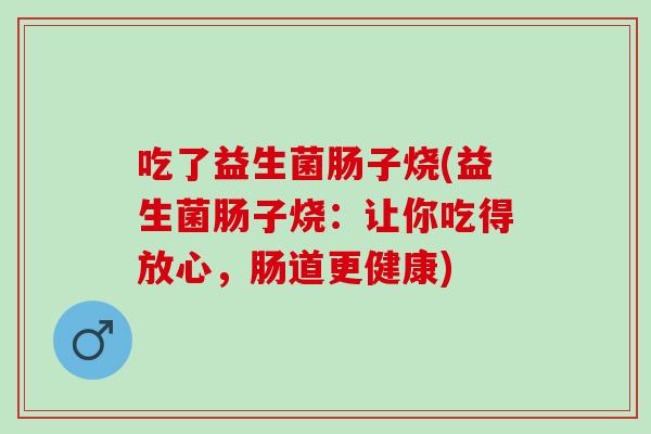 吃了益生菌肠子烧(益生菌肠子烧：让你吃得放心，肠道更健康)