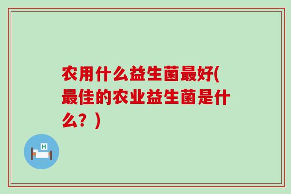农用什么益生菌好(佳的农业益生菌是什么？)