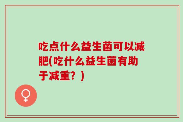 吃点什么益生菌可以(吃什么益生菌有助于减重?) 吃点什么益生菌可以(吃什么益生菌有助于减重?)