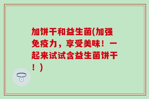 加饼干和益生菌(加强力，享受美味！一起来试试含益生菌饼干！)