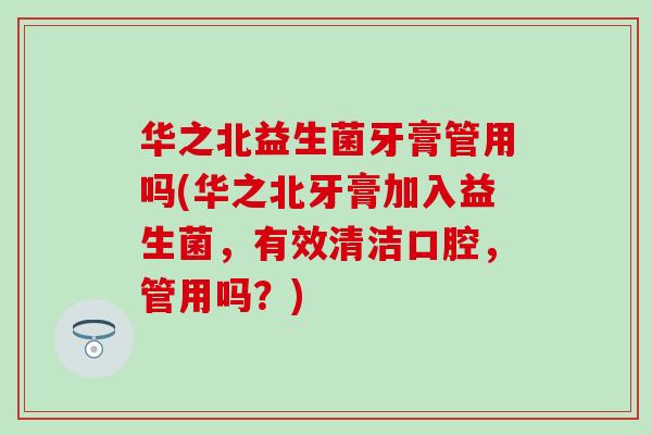 华之北益生菌牙膏管用吗(华之北牙膏加入益生菌，有效清洁口腔，管用吗？)