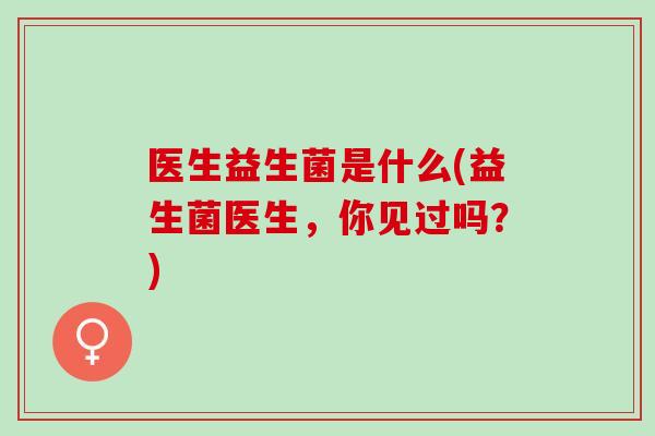 医生益生菌是什么(益生菌医生，你见过吗？)