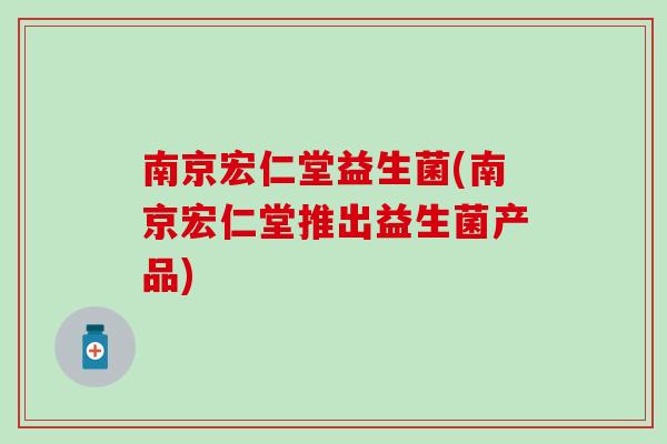 南京宏仁堂益生菌(南京宏仁堂推出益生菌产品)
