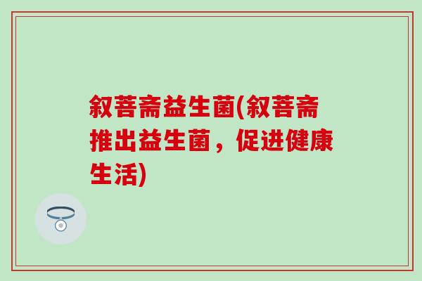 叙菩斋益生菌(叙菩斋推出益生菌，促进健康生活)