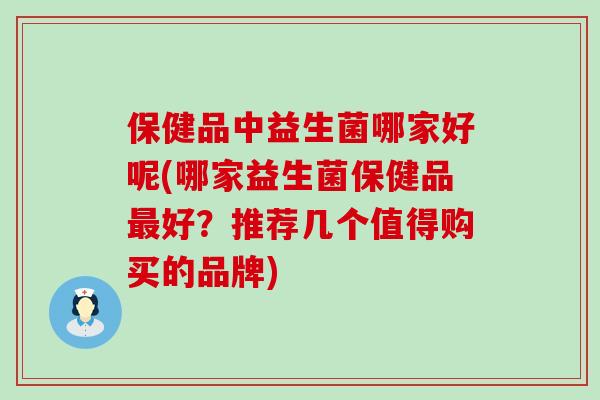 保健品中益生菌哪家好呢(哪家益生菌保健品好？推荐几个值得购买的品牌)