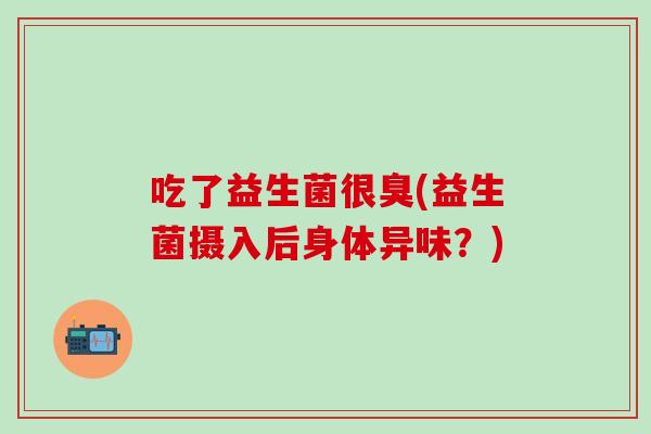 吃了益生菌很臭(益生菌摄入后身体异味？)