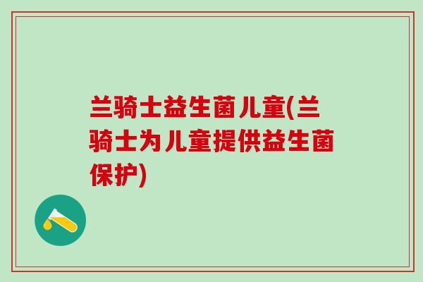 兰骑士益生菌儿童(兰骑士为儿童提供益生菌保护)