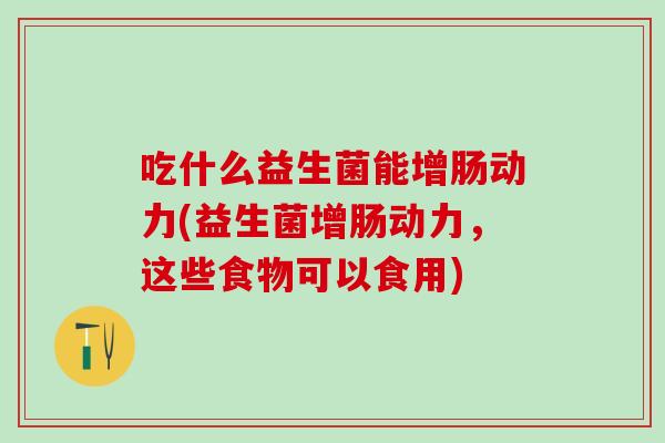吃什么益生菌能增肠动力(益生菌增肠动力，这些食物可以食用)