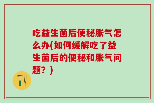 吃益生菌后怎么办(如何缓解吃了益生菌后的和问题？)