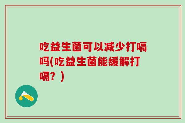 吃益生菌可以减少打嗝吗(吃益生菌能缓解打嗝？)