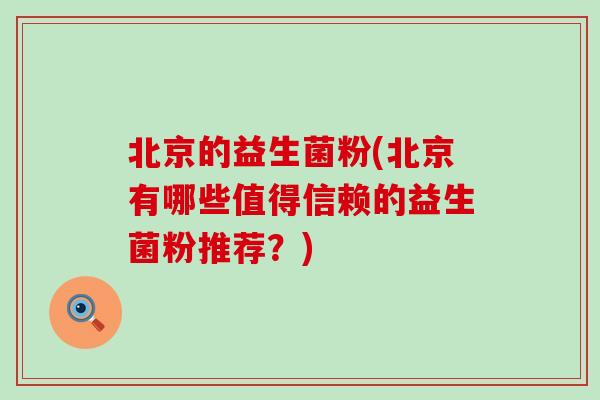 北京的益生菌粉(北京有哪些值得信赖的益生菌粉推荐？)