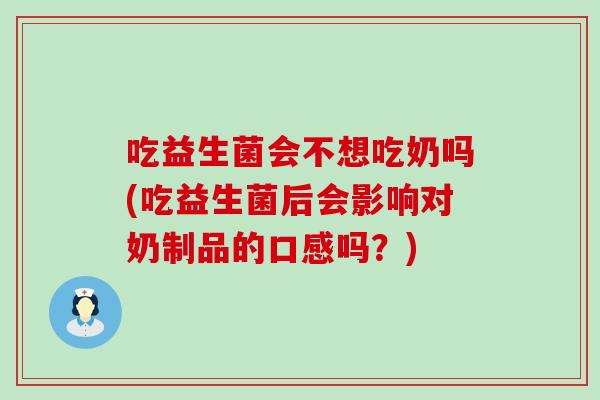 吃益生菌会不想吃奶吗(吃益生菌后会影响对奶制品的口感吗？)