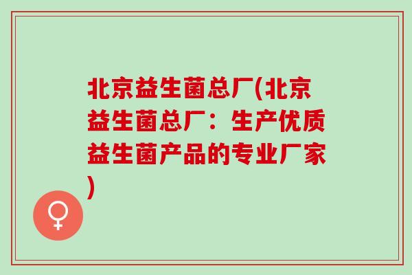 北京益生菌总厂(北京益生菌总厂：生产优质益生菌产品的专业厂家)