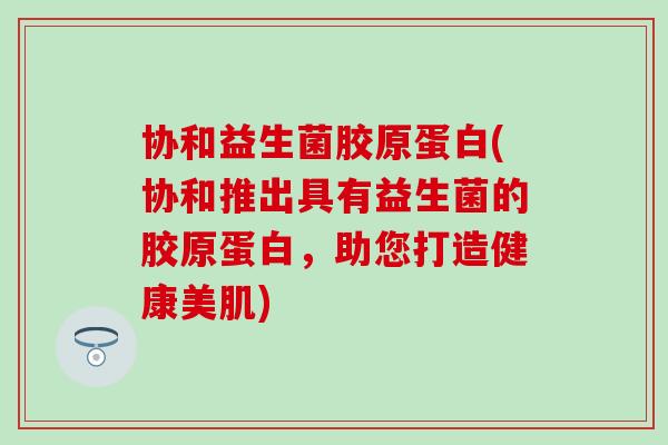 协和益生菌胶原蛋白(协和推出具有益生菌的胶原蛋白，助您打造健康美肌)