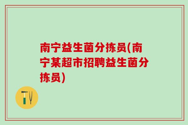 南宁益生菌分拣员(南宁某超市招聘益生菌分拣员)