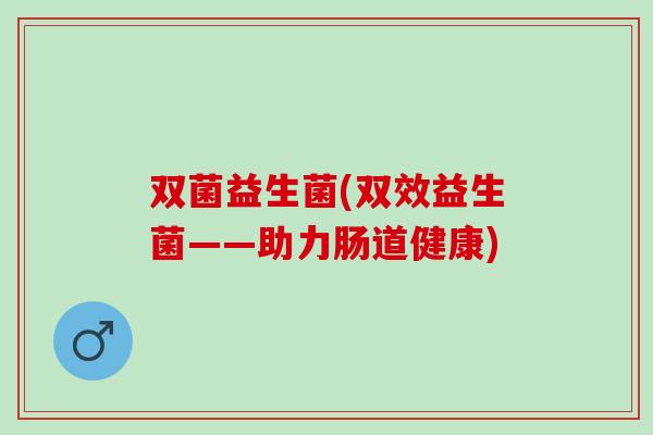 双菌益生菌(双效益生菌——助力肠道健康)