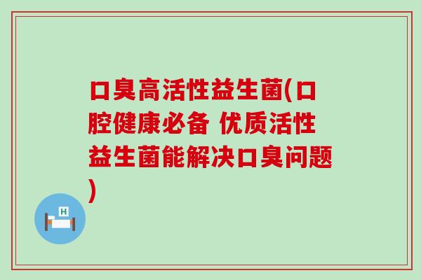 高活性益生菌(口腔健康必备 优质活性益生菌能解决问题)