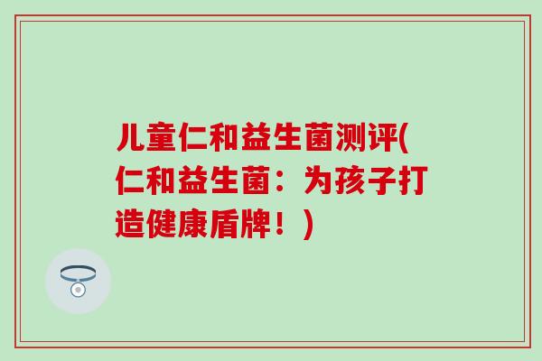 儿童仁和益生菌测评(仁和益生菌：为孩子打造健康盾牌！)