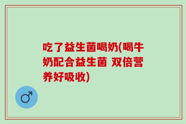 吃了益生菌喝奶(喝牛奶配合益生菌 双倍营养好吸收)