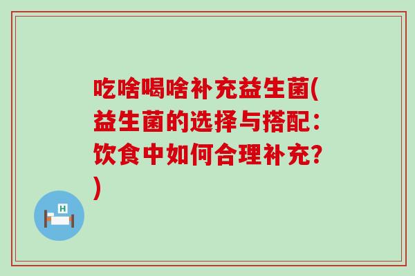 吃啥喝啥补充益生菌(益生菌的选择与搭配：饮食中如何合理补充？)