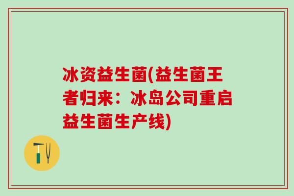 冰资益生菌(益生菌王者归来：冰岛公司重启益生菌生产线)