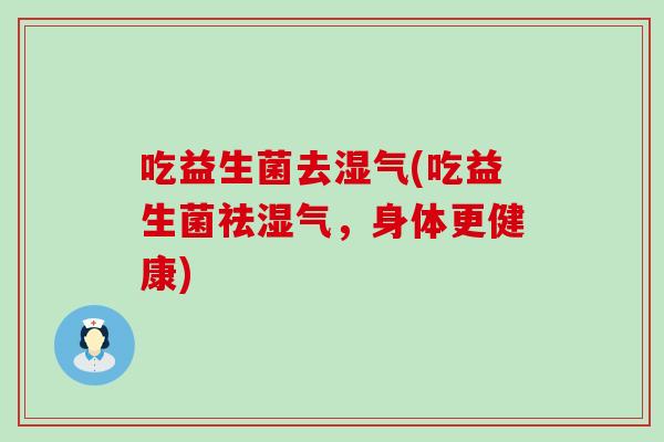 吃益生菌去湿气(吃益生菌祛湿气，身体更健康)