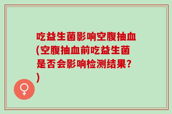 吃益生菌影响空腹抽(空腹抽前吃益生菌是否会影响检测结果？)