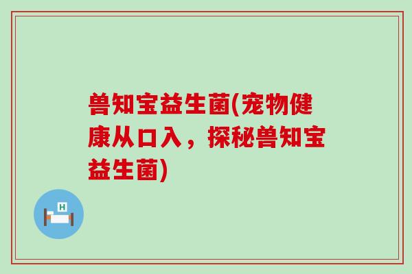 兽知宝益生菌(宠物健康从口入，探秘兽知宝益生菌)