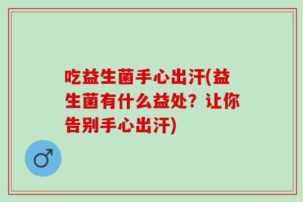 吃益生菌手心出汗(益生菌有什么益处？让你告别手心出汗)