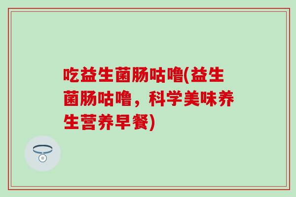 吃益生菌肠咕噜(益生菌肠咕噜，科学美味养生营养早餐)