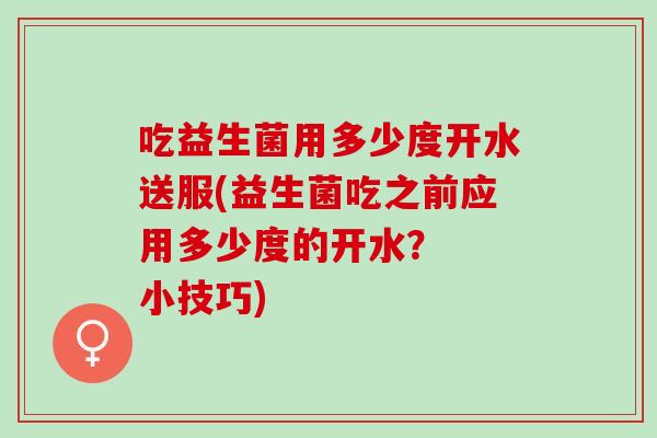 吃益生菌用多少度开水送服(益生菌吃之前应用多少度的开水？  小技巧)