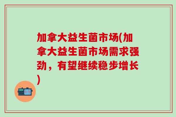 加拿大益生菌市场(加拿大益生菌市场需求强劲，有望继续稳步增长)