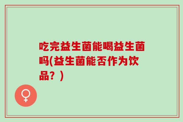 吃完益生菌能喝益生菌吗(益生菌能否作为饮品？)